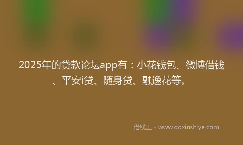 2025年的贷款论坛app有：小花钱包、微博借钱、平安i贷、随身贷、融逸花等。