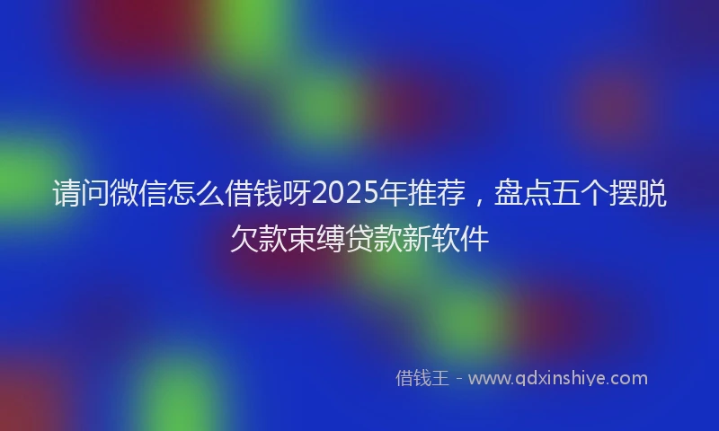 请问微信怎么借钱呀2025年推荐，盘点五个摆脱欠款束缚贷款新软件