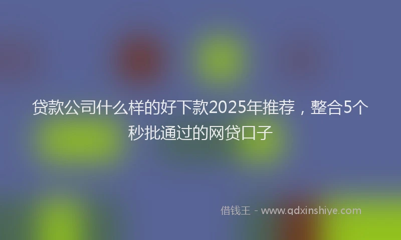 贷款公司什么样的好下款2025年推荐，整合5个秒批通过的网贷口子