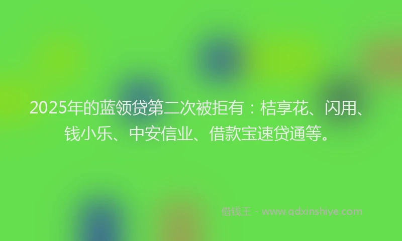 2025年的蓝领贷第二次被拒有：桔享花、闪用、钱小乐、中安信业、借款宝速贷通等。
