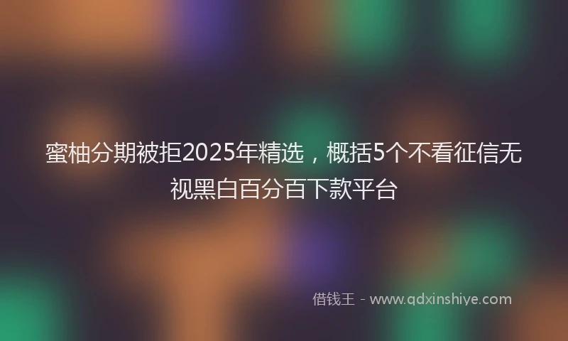 蜜柚分期被拒2025年精选，概括5个不看征信无视黑白百分百下款平台