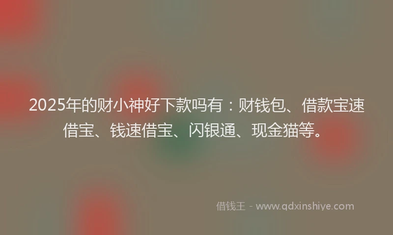 2025年的财小神好下款吗有：财钱包、借款宝速借宝、钱速借宝、闪银通、现金猫等。