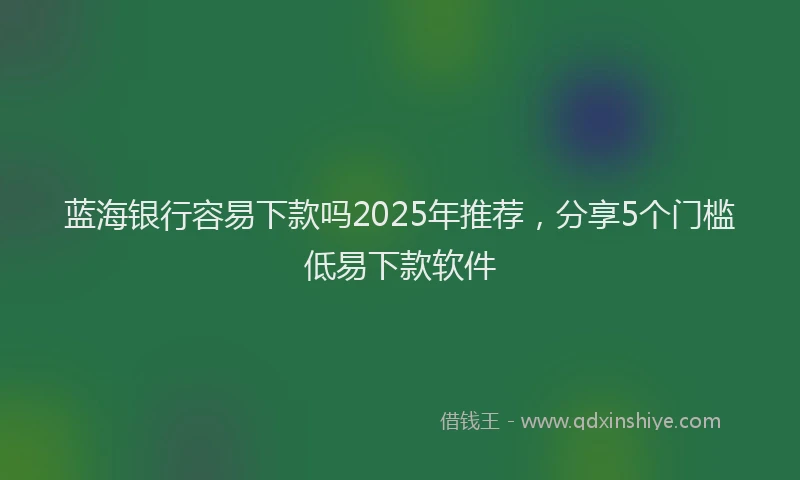 蓝海银行容易下款吗2025年推荐，分享5个门槛低易下款软件