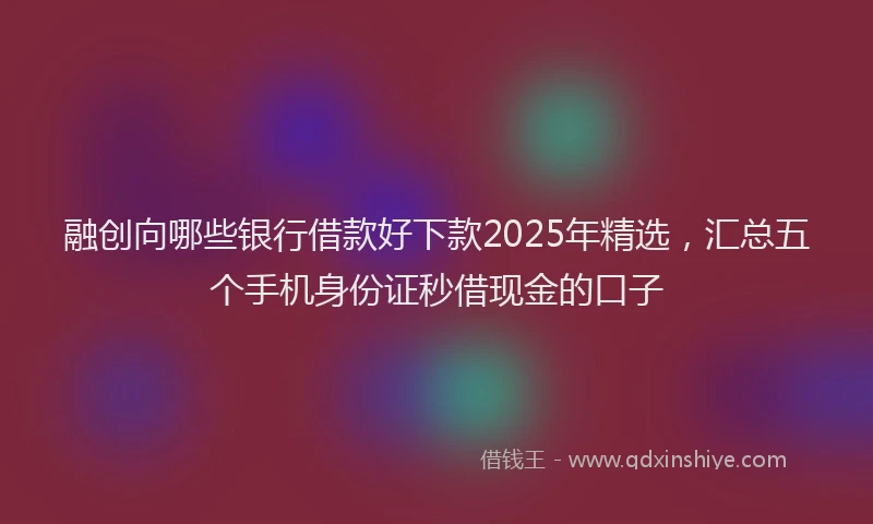 融创向哪些银行借款好下款2025年精选，汇总五个手机身份证秒借现金的口子