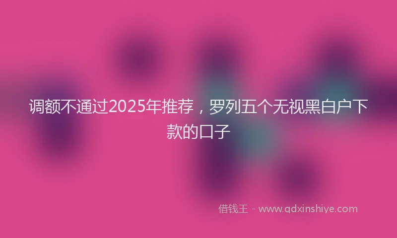 调额不通过2025年推荐，罗列五个无视黑白户下款的口子