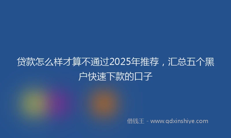 贷款怎么样才算不通过2025年推荐，汇总五个黑户快速下款的口子