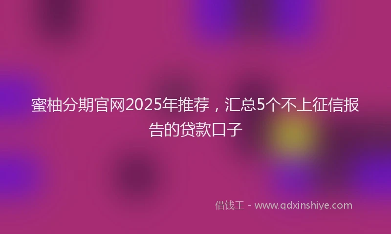 蜜柚分期官网2025年推荐，汇总5个不上征信报告的贷款口子