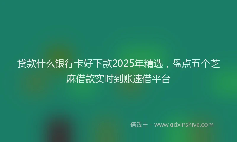 贷款什么银行卡好下款2025年精选，盘点五个芝麻借款实时到账速借平台