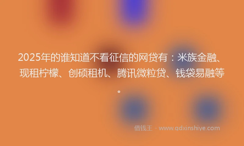 2025年的谁知道不看征信的网贷有:米族金融、现租柠檬、创硕租机、腾讯微粒贷、钱袋易融等。