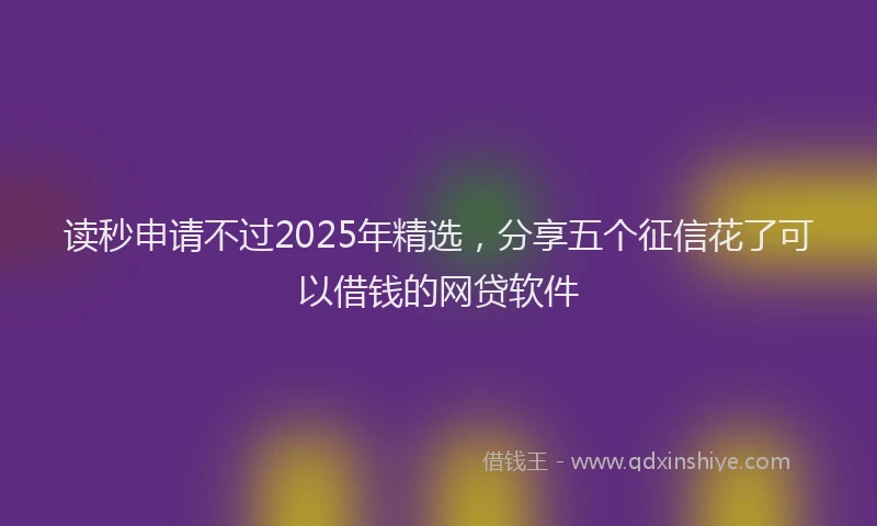 读秒申请不过2025年精选，分享五个征信花了可以借钱的网贷软件