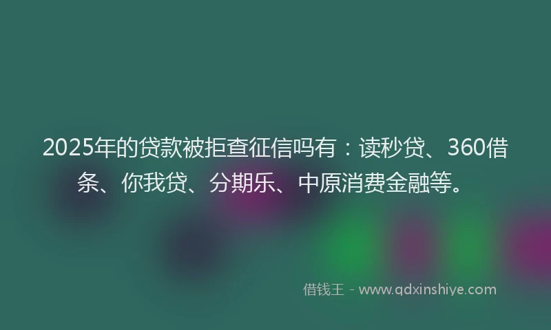 2025年的贷款被拒查征信吗有：读秒贷、360借条、你我贷、分期乐、中原消费金融等。