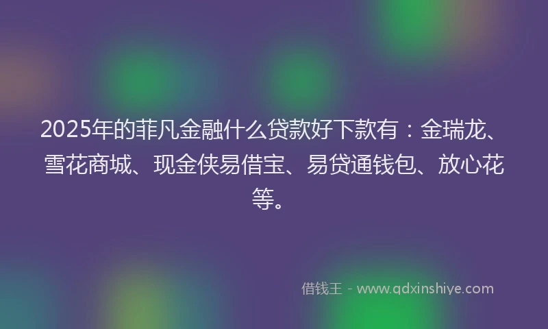 2025年的菲凡金融什么贷款好下款有：金瑞龙、雪花商城、现金侠易借宝、易贷通钱包、放心花等。