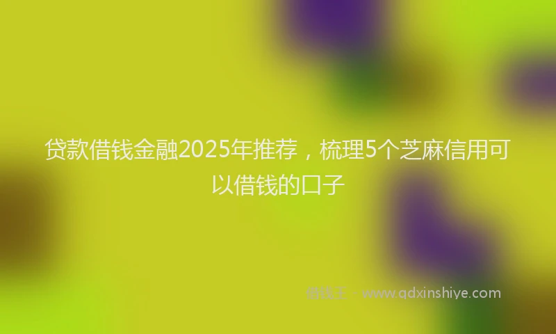 贷款借钱金融2025年推荐，梳理5个芝麻信用可以借钱的口子