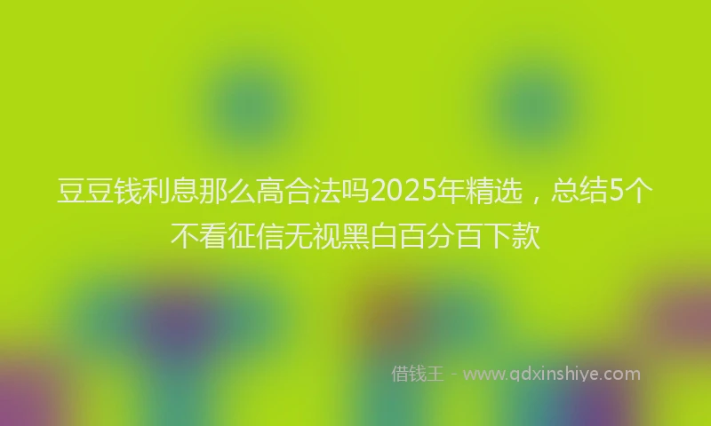豆豆钱利息那么高合法吗2025年精选，总结5个不看征信无视黑白百分百下款