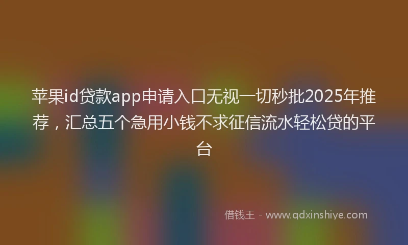 苹果id贷款app申请入口无视一切秒批2025年推荐，汇总五个急用小钱不求征信流水轻松贷的平台