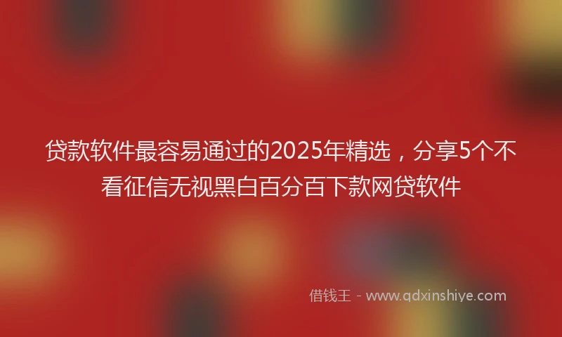 贷款软件最容易通过的2025年精选，分享5个不看征信无视黑白百分百下款网贷软件