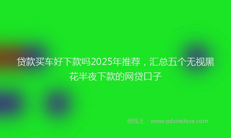 贷款买车好下款吗2025年推荐，汇总五个无视黑花半夜下款的网贷口子