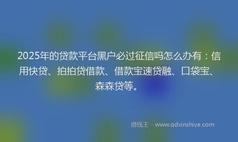 2025年的贷款平台黑户必过征信吗怎么办有:信用快贷、拍拍贷借款、借款宝速贷融、口袋宝、森森贷等。