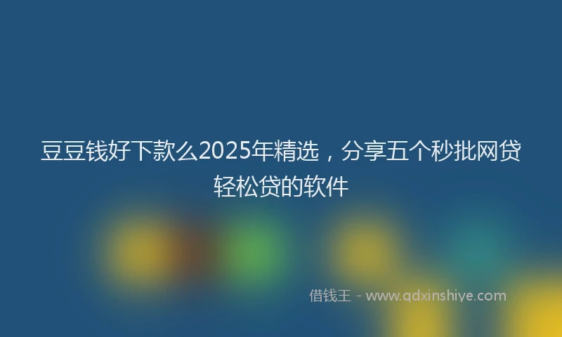 豆豆钱好下款么2025年精选，分享五个秒批网贷轻松贷的软件
