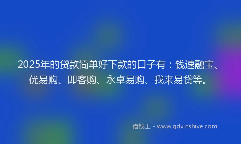 2025年的贷款简单好下款的口子有：钱速融宝、优易购、即客购、永卓易购、我来易贷等。