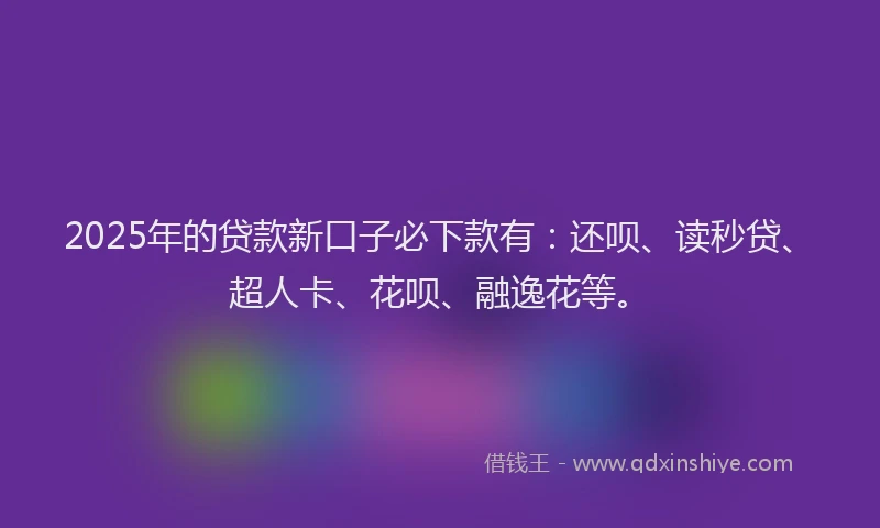 2025年的贷款新口子必下款有：还呗、读秒贷、超人卡、花呗、融逸花等。