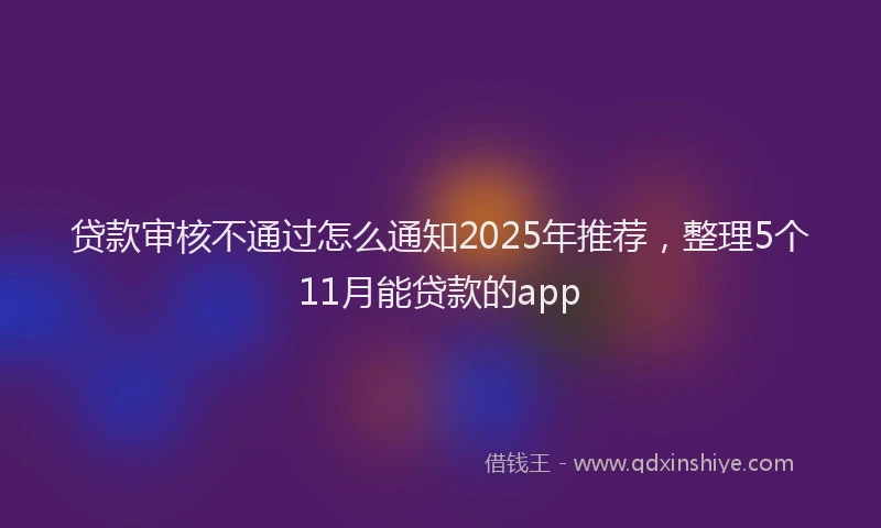 贷款审核不通过怎么通知2025年推荐，整理5个11月能贷款的app
