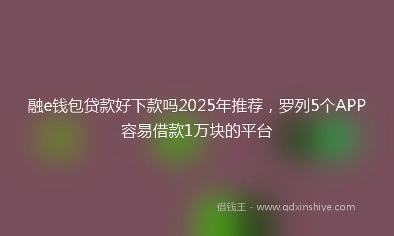 融e钱包贷款好下款吗2025年推荐，罗列5个APP容易借款1万块的平台