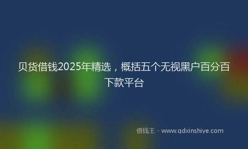 贝货借钱2025年精选，概括五个无视黑户百分百下款平台