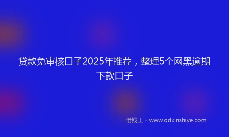 贷款免审核口子2025年推荐，整理5个网黑逾期下款口子
