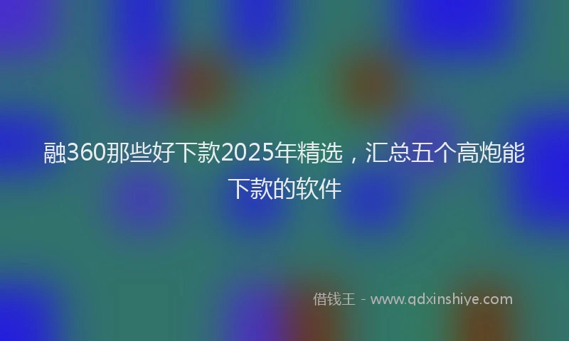 融360那些好下款2025年精选，汇总五个高炮能下款的软件