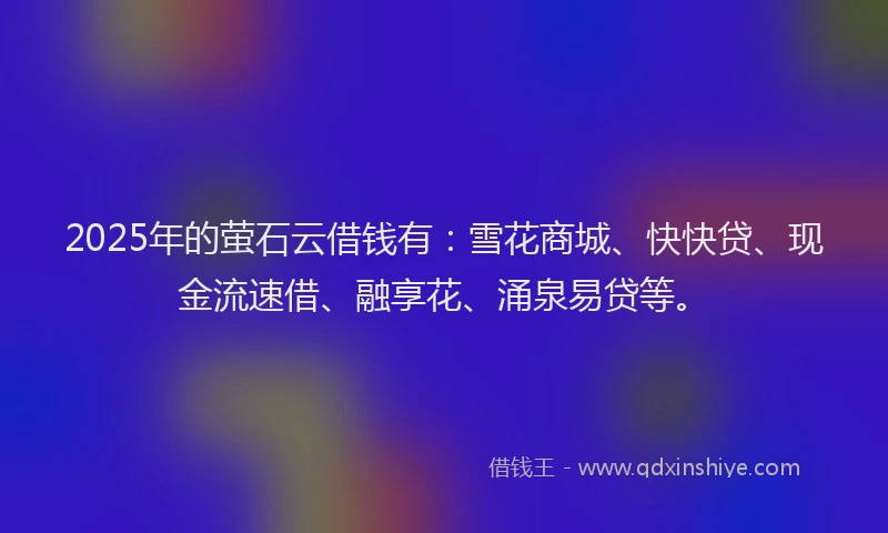 2025年的萤石云借钱有：雪花商城、快快贷、现金流速借、融享花、涌泉易贷等。