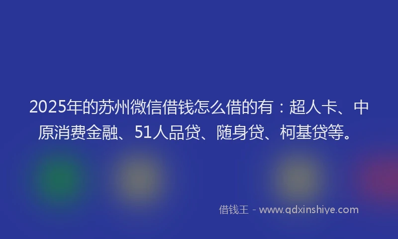 2025年的苏州微信借钱怎么借的有：超人卡、中原消费金融、51人品贷、随身贷、柯基贷等。