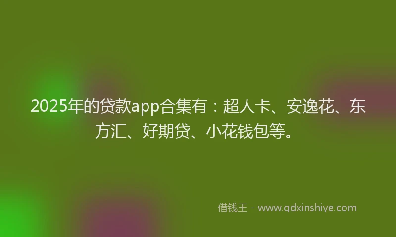 2025年的贷款app合集有：超人卡、安逸花、东方汇、好期贷、小花钱包等。