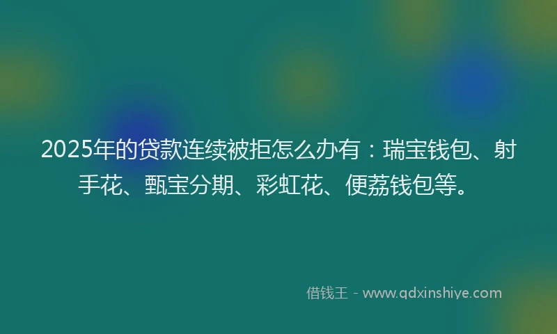 2025年的贷款连续被拒怎么办有：瑞宝钱包、射手花、甄宝分期、彩虹花、便荔钱包等。