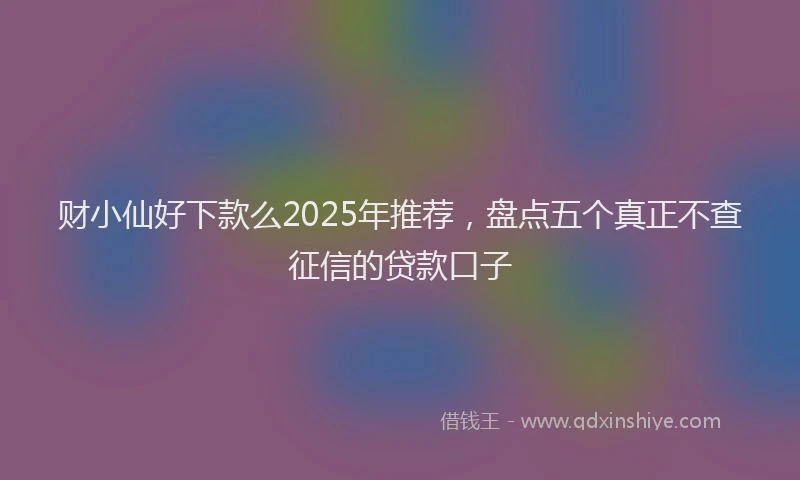财小仙好下款么2025年推荐，盘点五个真正不查征信的贷款口子