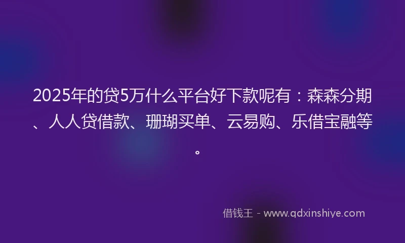 2025年的贷5万什么平台好下款呢有：森森分期、人人贷借款、珊瑚买单、云易购、乐借宝融等。