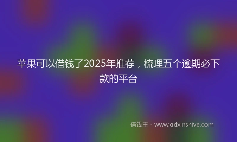 苹果可以借钱了2025年推荐，梳理五个逾期必下款的平台