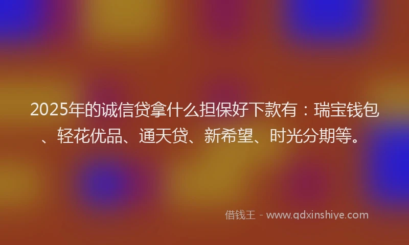 2025年的诚信贷拿什么担保好下款有：瑞宝钱包、轻花优品、通天贷、新希望、时光分期等。