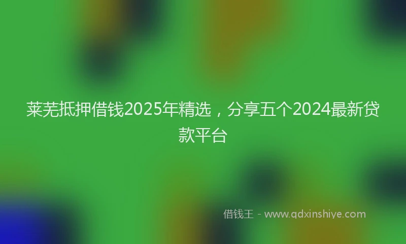 莱芜抵押借钱2025年精选，分享五个2024最新贷款平台