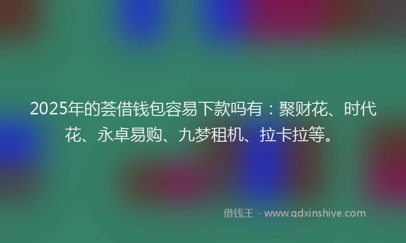 2025年的荟借钱包容易下款吗有：聚财花、时代花、永卓易购、九梦租机、拉卡拉等。