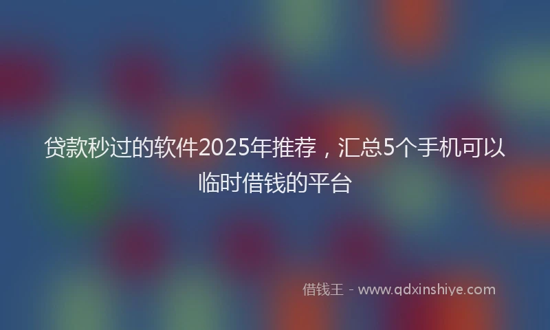 贷款秒过的软件2025年推荐，汇总5个手机可以临时借钱的平台