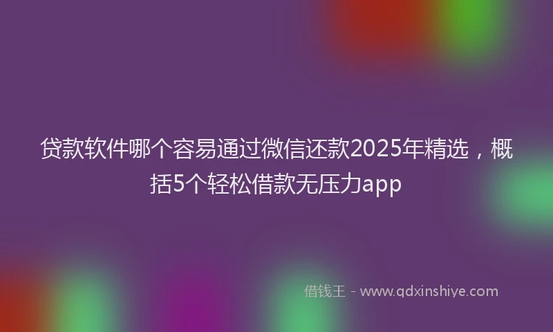 贷款软件哪个容易通过微信还款2025年精选，概括5个轻松借款无压力app