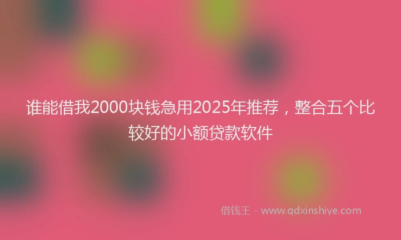 谁能借我2000块钱急用2025年推荐，整合五个比较好的小额贷款软件