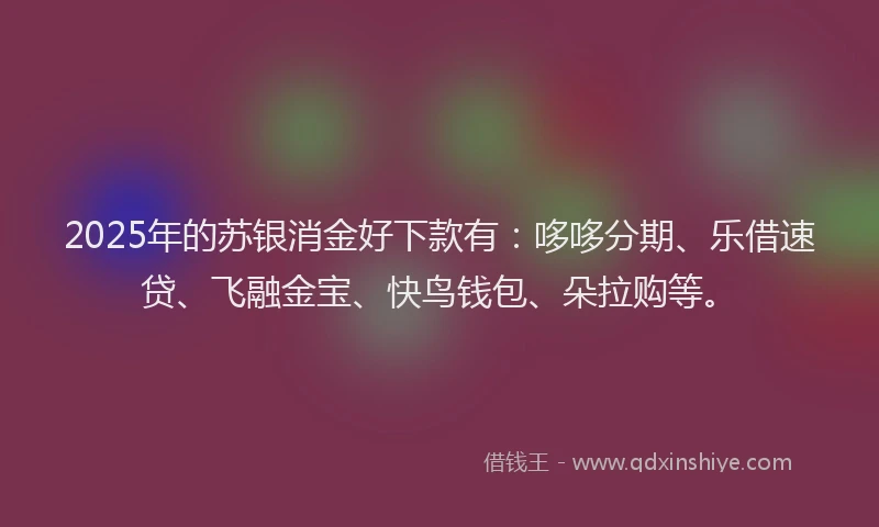 2025年的苏银消金好下款有：哆哆分期、乐借速贷、飞融金宝、快鸟钱包、朵拉购等。