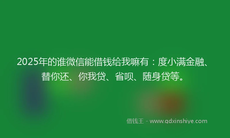 2025年的谁微信能借钱给我嘛有：度小满金融、替你还、你我贷、省呗、随身贷等。