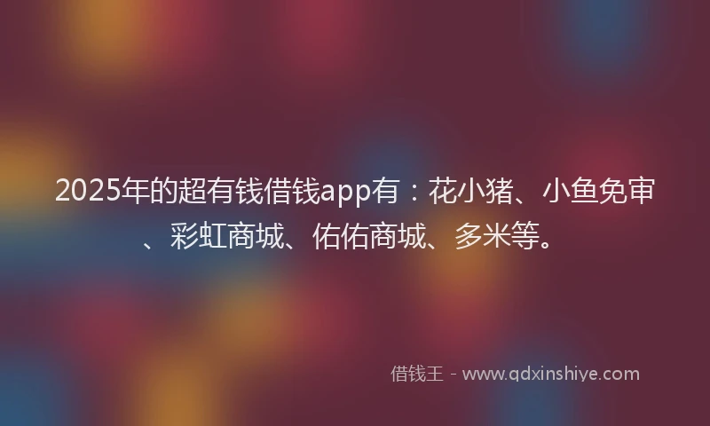 2025年的超有钱借钱app有：花小猪、小鱼免审、彩虹商城、佑佑商城、多米等。