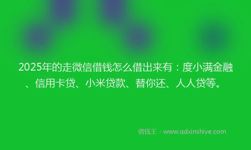 2025年的走微信借钱怎么借出来有：度小满金融、信用卡贷、小米贷款、替你还、人人贷等。