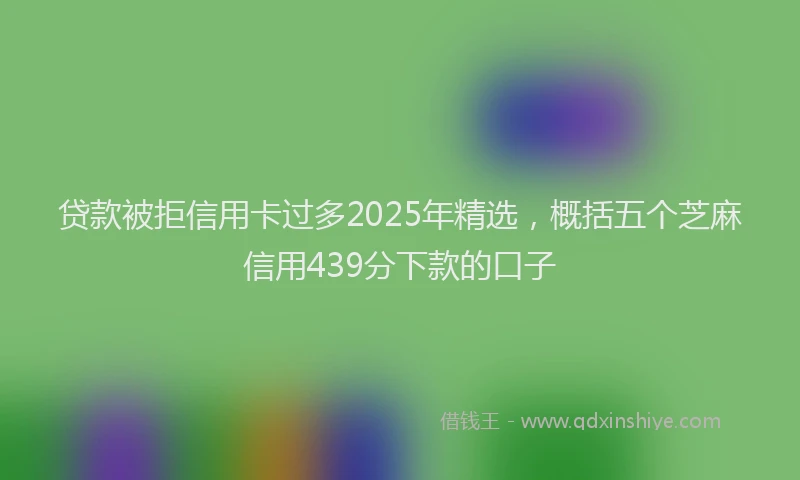 贷款被拒信用卡过多2025年精选，概括五个芝麻信用439分下款的口子