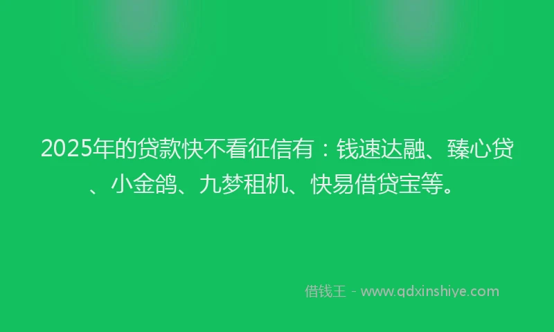 2025年的贷款快不看征信有：钱速达融、臻心贷、小金鸽、九梦租机、快易借贷宝等。