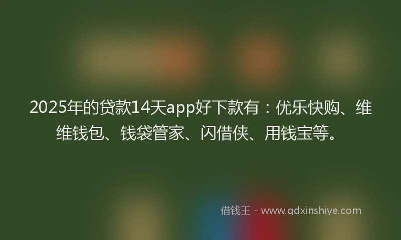 2025年的贷款14天app好下款有：优乐快购、维维钱包、钱袋管家、闪借侠、用钱宝等。